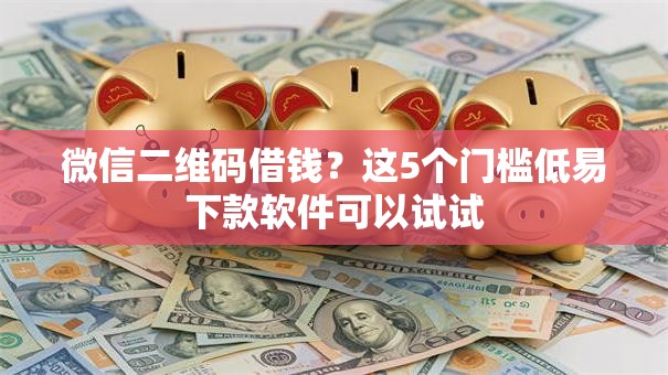 微信二维码借钱?这5个门槛低易下款软件可以试试 微信二维码借钱?这5个门槛低易下款软件可以试试