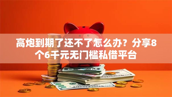 高炮到期了还不了怎么办？分享8个6千元无门槛私借平台