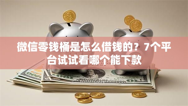 微信零钱桶是怎么借钱的？7个平台试试看哪个能下款