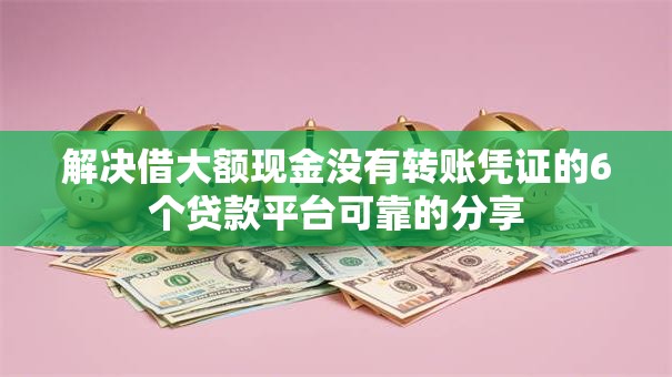 解决借大额现金没有转账凭证的6个贷款平台可靠的分享