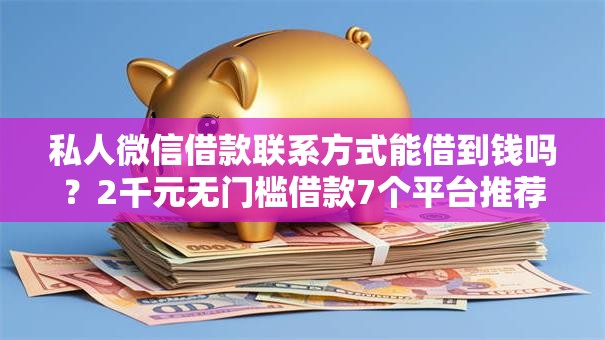私人微信借款联系方式能借到钱吗？2千元无门槛借款7个平台推荐