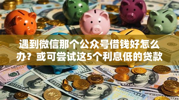 遇到微信那个公众号借钱好怎么办？或可尝试这5个利息低的贷款平台