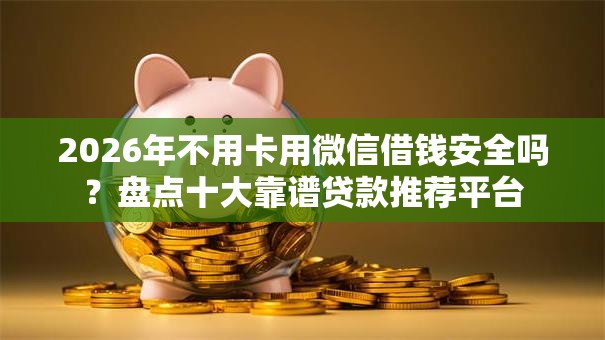 2026年不用卡用微信借钱安全吗？盘点十大靠谱贷款推荐平台