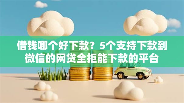 借钱哪个好下款？5个支持下款到微信的网贷全拒能下款的平台