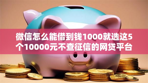 微信怎么能借到钱1000就选这5个10000元不查征信的网贷平台