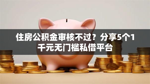 住房公积金审核不过？分享5个1千元无门槛私借平台