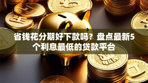 省钱花分期好下款吗？盘点最新5个利息最低的贷款平台