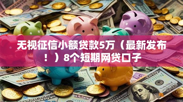 无视征信小额贷款5万（最新发布！）8个短期网贷口子