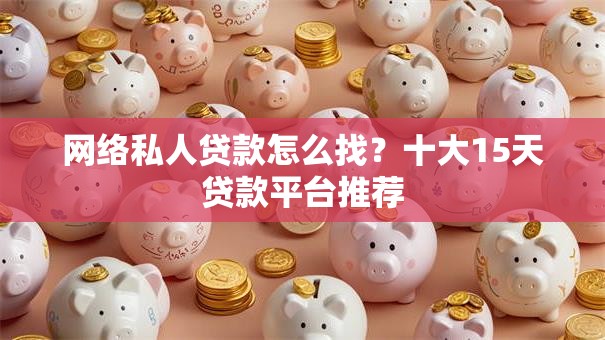 网络私人贷款怎么找？十大15天贷款平台推荐