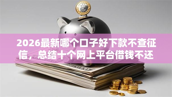 2026最新哪个口子好下款不查征信，总结十个网上平台借钱不还会怎样！
