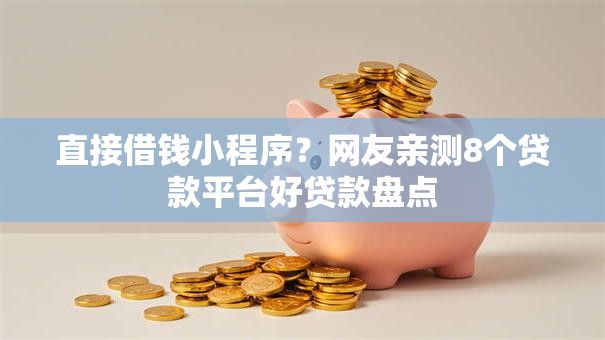 直接借钱小程序?网友亲测8个贷款平台好贷款盘点 直接借钱小程序?网友亲测8个贷款平台好贷款盘点