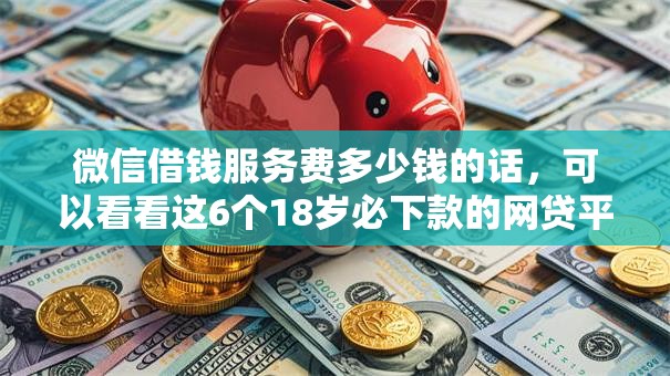 微信借钱服务费多少钱的话，可以看看这6个18岁必下款的网贷平台