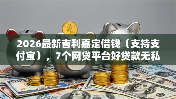 2026最新吉利嘉定借钱（支持支付宝），7个网贷平台好贷款无私分享