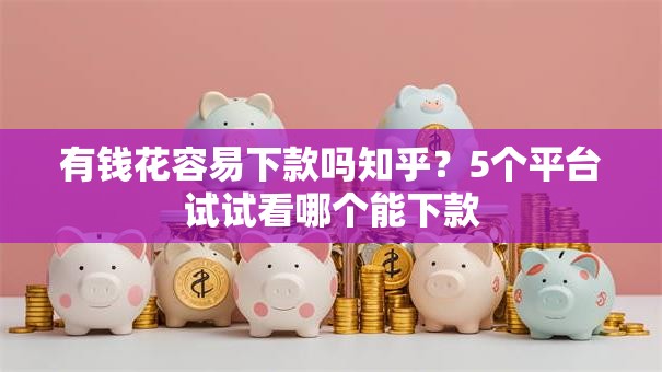 有钱花容易下款吗知乎？5个平台试试看哪个能下款