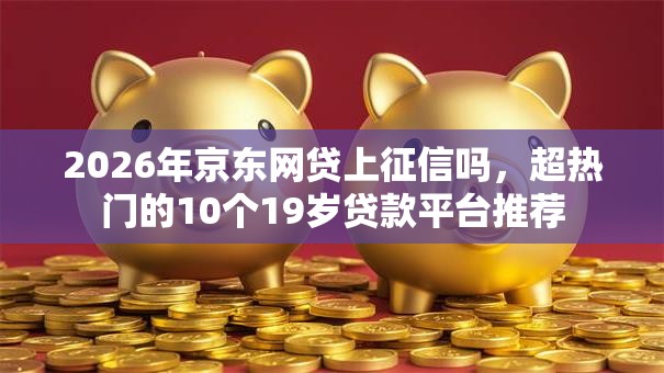2026年京东网贷上征信吗，超热门的10个19岁贷款平台推荐