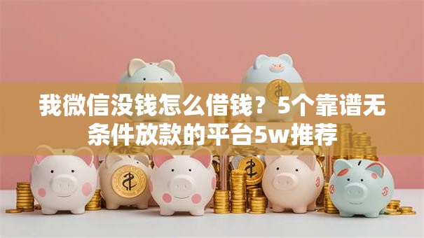 我微信没钱怎么借钱？5个靠谱无条件放款的平台5w推荐