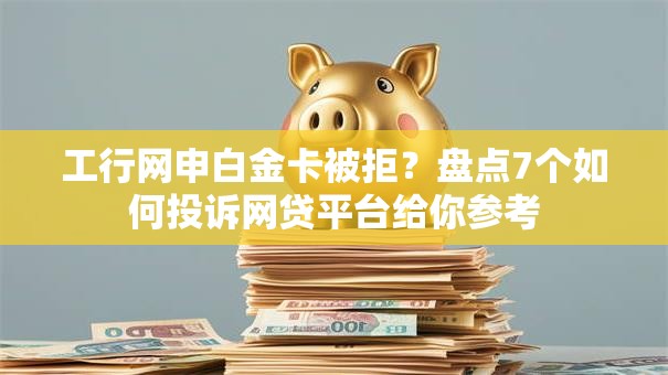 工行网申白金卡被拒?盘点7个如何投诉网贷平台给你参考 工行网申白金卡被拒?盘点7个如何投诉网贷平台给你参考
