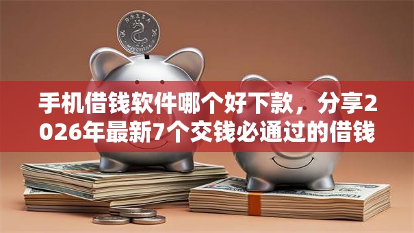 手机借钱软件哪个好下款，分享2026年最新7个交钱必通过的借钱平台