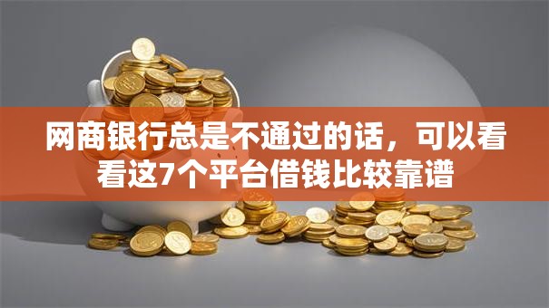 网商银行总是不通过的话，可以看看这7个平台借钱比较靠谱
