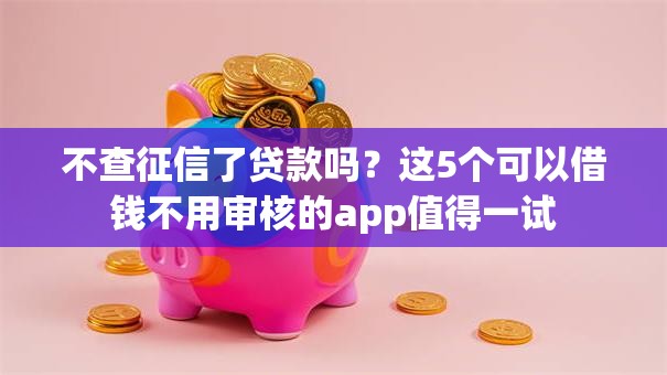 不查征信了贷款吗?这5个可以借钱不用审核的app值得一试 不查征信了贷款吗?这5个可以借钱不用审核的app值得一试