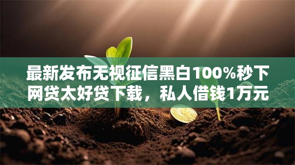 最新发布无视征信黑白100%秒下网贷太好贷下载，私人借钱1万元有这7个渠道