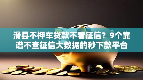滑县不押车贷款不看征信？9个靠谱不查征信大数据的秒下款平台推荐