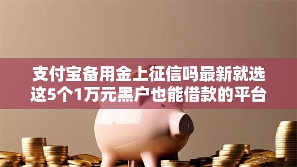 支付宝备用金上征信吗最新就选这5个1万元黑户也能借款的平台