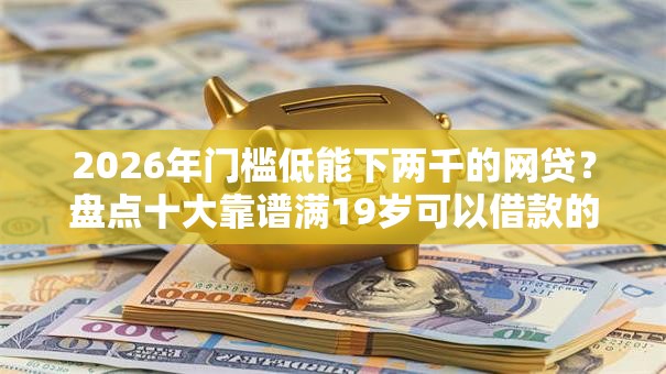 2026年门槛低能下两千的网贷？盘点十大靠谱满19岁可以借款的平台