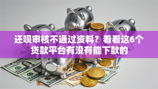 还呗审核不通过资料？看看这6个贷款平台有没有能下款的