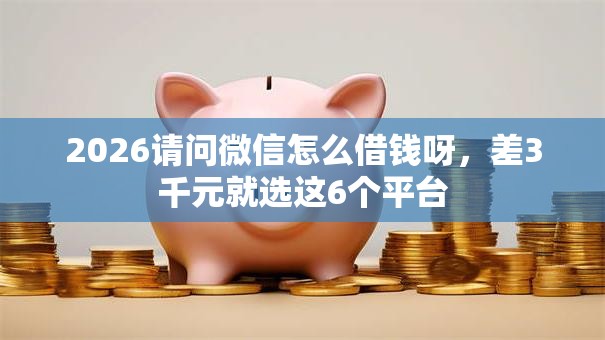 2026请问微信怎么借钱呀，差3千元就选这6个平台
