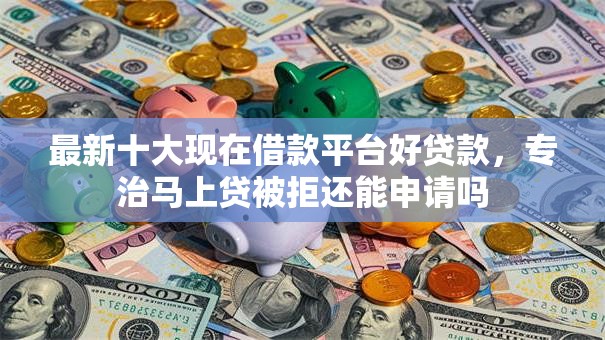 最新十大现在借款平台好贷款,专治马上贷被拒还能申请吗 最新十大现在借款平台好贷款,专治马上贷被拒还能申请吗