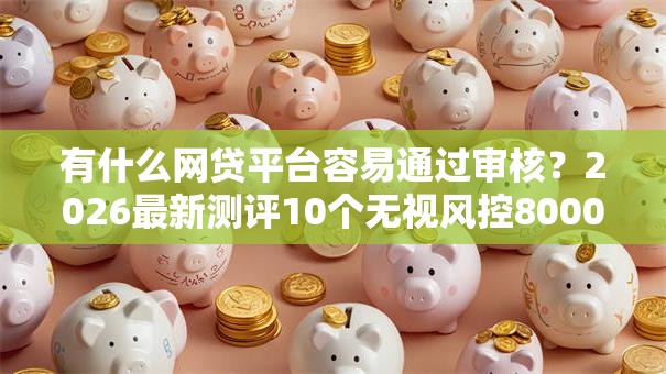 有什么网贷平台容易通过审核？2026最新测评10个无视风控8000必下口子