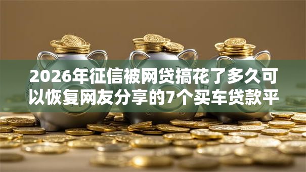 2026年征信被网贷搞花了多久可以恢复网友分享的7个买车贷款平台我觉得不错！