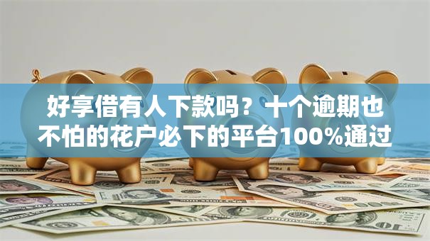 好享借有人下款吗？十个逾期也不怕的花户必下的平台100%通过率