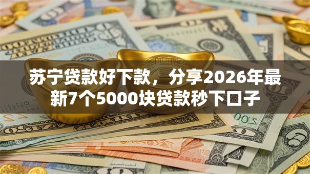 苏宁贷款好下款,分享2026年最新7个5000块贷款秒下口子 苏宁贷款好下款,分享2026年最新7个5000块贷款秒下口子
