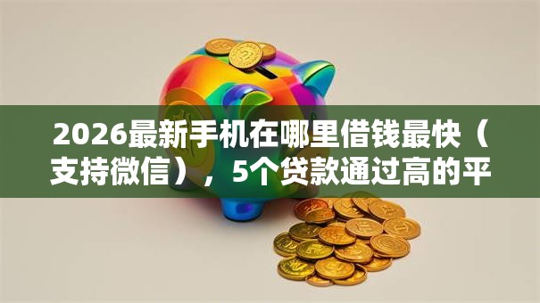 2026最新手机在哪里借钱最快（支持微信），5个贷款通过高的平台无私分享