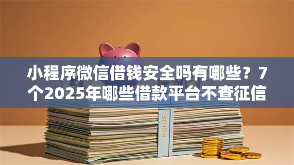 小程序微信借钱安全吗有哪些？7个2025年哪些借款平台不查征信大数据推荐给你
