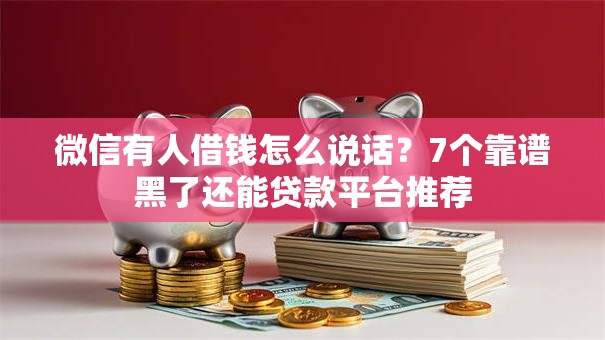 微信有人借钱怎么说话？7个靠谱黑了还能贷款平台推荐
