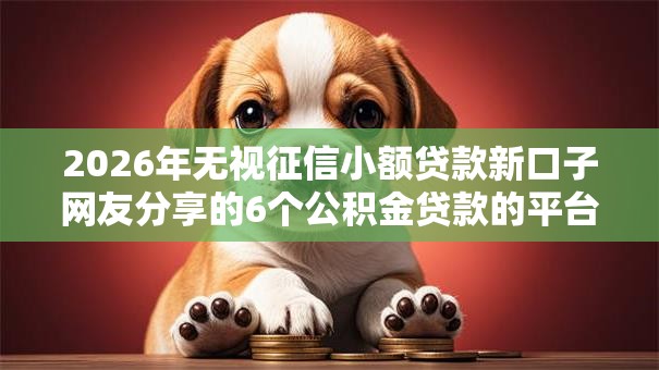 2026年无视征信小额贷款新口子网友分享的6个公积金贷款的平台我觉得不错！
