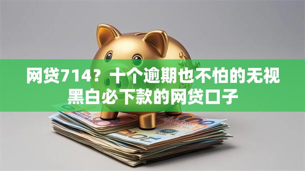 网贷714？十个逾期也不怕的无视黑白必下款的网贷口子