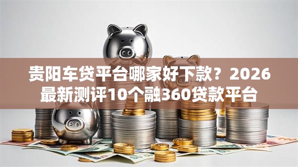 贵阳车贷平台哪家好下款？2026最新测评10个融360贷款平台