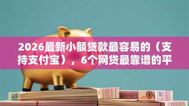 2026最新小额贷款最容易的(支持支付宝),6个网贷最靠谱的平台无私分享 2026最新小额贷款最容易的(支持支付宝),6个网贷最靠谱的平台无私分享