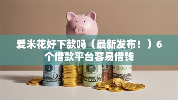 爱米花好下款吗(最新发布!)6个借款平台容易借钱 爱米花好下款吗(最新发布!)6个借款平台容易借钱