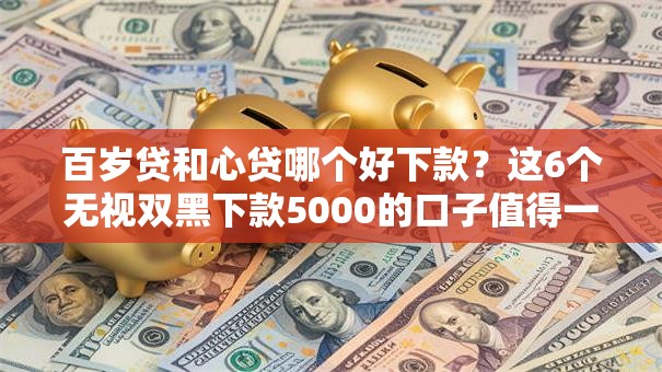 百岁贷和心贷哪个好下款？这6个无视双黑下款5000的口子值得一试
