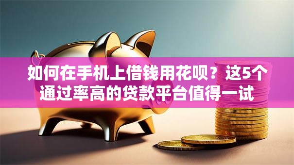 如何在手机上借钱用花呗?这5个通过率高的贷款平台值得一试 如何在手机上借钱用花呗?这5个通过率高的贷款平台值得一试