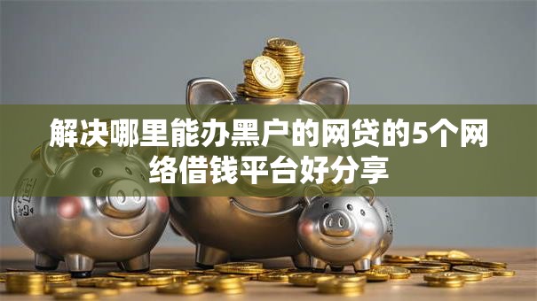解决哪里能办黑户的网贷的5个网络借钱平台好分享