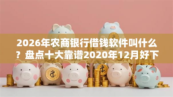 2026年农商银行借钱软件叫什么？盘点十大靠谱2020年12月好下款的口子