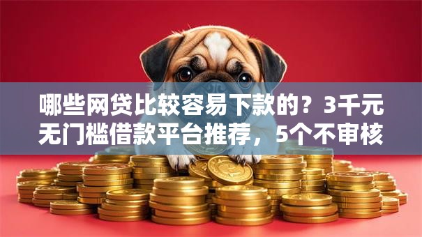 哪些网贷比较容易下款的？3千元无门槛借款平台推荐，5个不审核直接放款1000的口子盘点