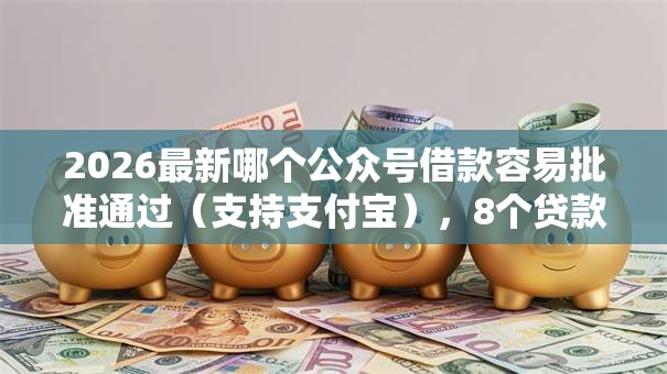 2026最新哪个公众号借款容易批准通过（支持支付宝），8个贷款平台哪家好无私分享