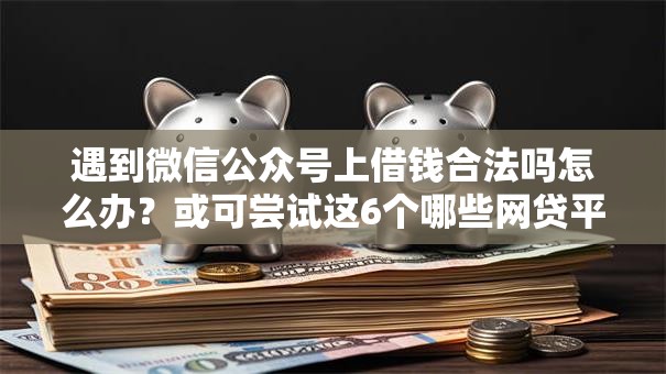 遇到微信公众号上借钱合法吗怎么办?或可尝试这6个哪些网贷平台是正规的 遇到微信公众号上借钱合法吗怎么办?或可尝试这6个哪些网贷平台是正规的